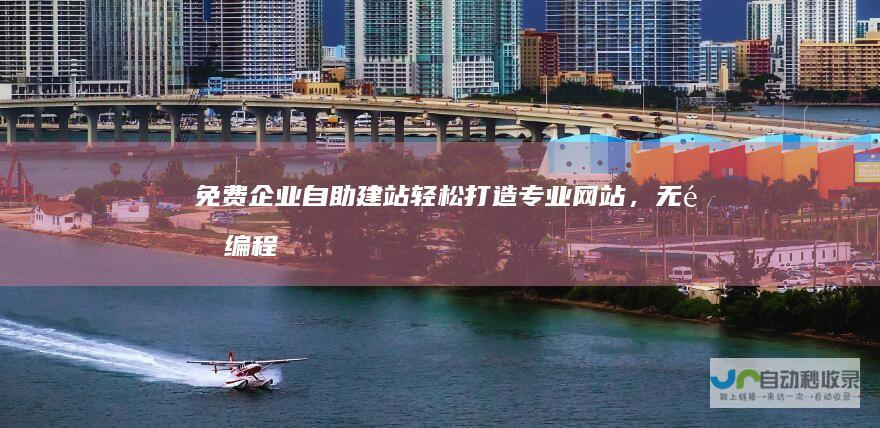 免费企业自助建站：轻松打造专业网站，无需编程技能，快速上线！